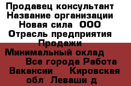 Продавец-консультант › Название организации ­ Новая сила, ООО › Отрасль предприятия ­ Продажи › Минимальный оклад ­ 20 000 - Все города Работа » Вакансии   . Кировская обл.,Леваши д.